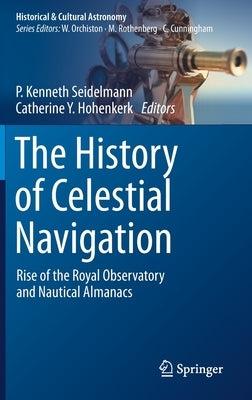 The History of Celestial Navigation: Rise of the Royal Observatory and Nautical Almanacs by Seidelmann, P. Kenneth