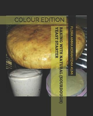 Baking with Natural (Sourdough) Yeast Starter: Colour Edition by Kumi, Flora Amma Korantema