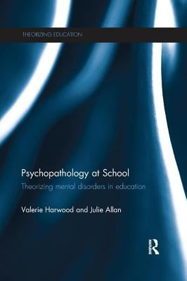 Psychopathology at School: Theorizing mental disorders in education by Harwood, Valerie