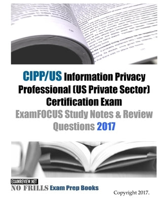 CIPP/US Information Privacy Professional (US Private Sector) Certification Exam ExamFOCUS Study Notes & Review Questions 2017 by Examreview