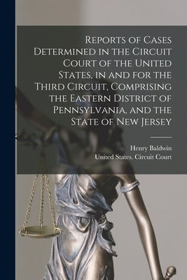 Reports of Cases Determined in the Circuit Court of the United States, in and for the Third Circuit, Comprising the Eastern District of Pennsylvania, by Baldwin, Henry