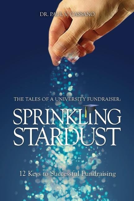 The Tales of a University Fundraiser: Sprinkling Stardust: 12 Keys to Successful Fundraising by Cassano, Paul V.
