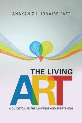 The Living Art: A Guide to Life, the Universe and Everything by Zillionaire Az, Anakan
