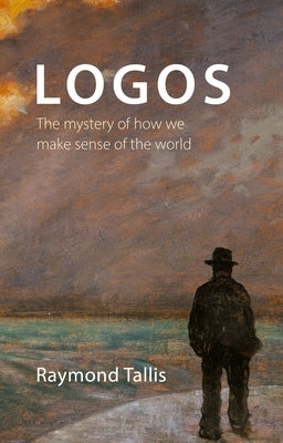 Logos: The Mystery of How We Make Sense of the World by Tallis, Professor Raymond