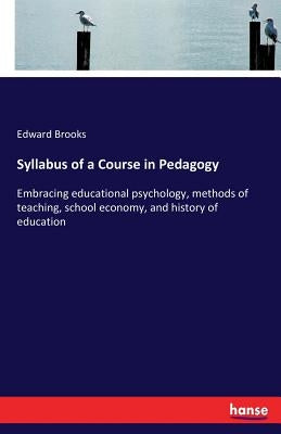 Syllabus of a Course in Pedagogy: Embracing educational psychology, methods of teaching, school economy, and history of education by Brooks, Edward