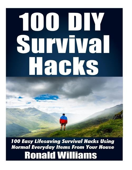 100 DIY Survival Hacks: 100 Easy Lifesaving Survival Hacks Using Normal Everyday Items From The House by Williams, Ronald