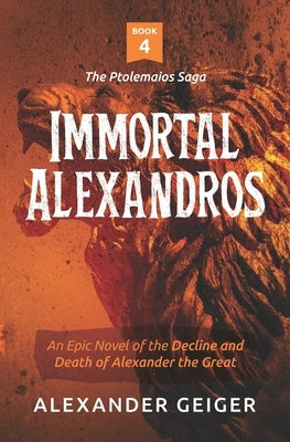 Immortal Alexandros: An Epic novel of the Decline and Death of Alexander the Great by Geiger, Alexander