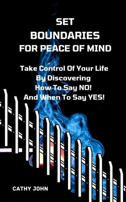 Set Boundaries for Peace of Mind: Take Control Of Your Life By Discover How To Say No And When To Say Yes by John, Cathy