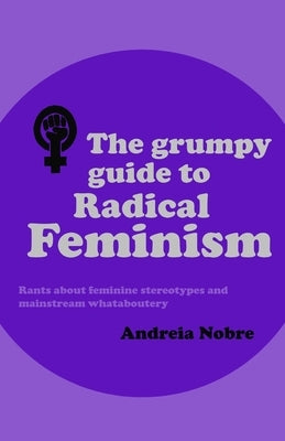 The Grumpy Guide to Radical Feminism: Rants about feminine stereotypes and mainstream whataboutery. by Nobre, Andreia