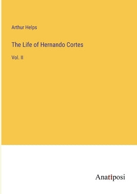 The Life of Hernando Cortes: Vol. II by Helps, Arthur