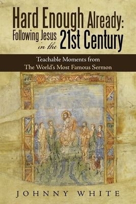 Hard Enough Already: Following Jesus in the 21St Century: Teachable Moments from the World's Most Famous Sermon by White, Johnny
