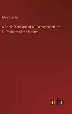A Briefe Discovrse of a Disease called the Suffocation of the Mother by Jorden, Edward