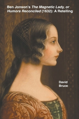Ben Jonson's The Magnetic Lady, or Humors Reconciled (1632): A Retelling by Bruce, David