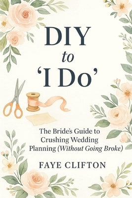 DIY to 'I Do': The Bride's Guide to Crushing Wedding Planning (Without Going Broke) by Clifton, Faye