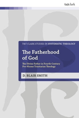 The Fatherhood of God: The Divine Father in Fourth-Century Pro-Nicene Trinitarian Theology by Smith, D. Blair