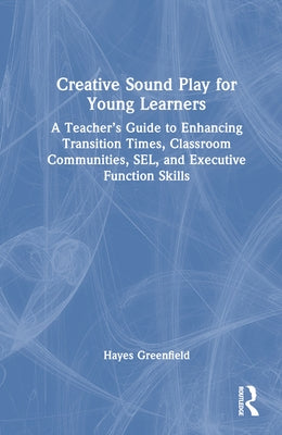 Creative Sound Play for Young Learners: A Teacher's Guide to Enhancing Transition Times, Classroom Communities, Sel, and Executive Function Skills by Greenfield, Hayes