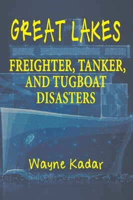 Great Lakes Freighter, Tanker, and Tugboat Disasters by Kadar, Wayne Louis