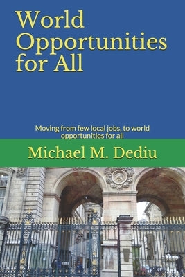 World Opportunities for All: Moving from few local jobs, to world opportunities for all by Dediu, Michael M.