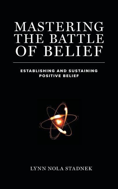 Mastering The Battle of Belief: Establishing and Sustaining Positive Belief by Stadnek, Lynn Nola