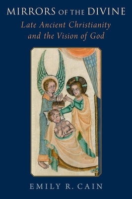 Mirrors of the Divine: Late Ancient Christianity and the Vision of God by Cain, Emily R.