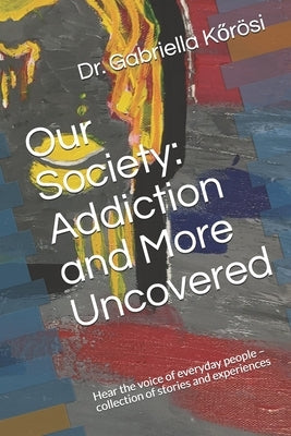 Our Society: Addiction and More Uncovered: Hear the voice of everyday people - collection of stories and experiences by K&#337;rösi, Gabriella