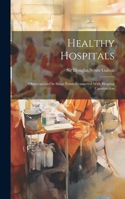 Healthy Hospitals: Observations On Some Points Connected With Hospital Construction by Sir Douglas Strutt Galton