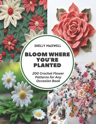 Bloom Where You're Planted: 200 Crochet Flower Patterns for Any Occasion Book by Maxwell, Shelly