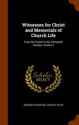 Witnesses for Christ and Memorials of Church Life: From the Fourth to the Thirteenth Century, Volume 2 by Backhouse, Edward