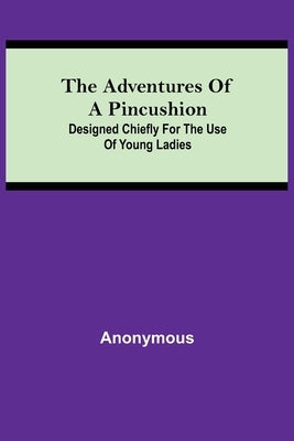 The Adventures of a Pincushion; Designed Chiefly for the Use of Young Ladies by Anonymous