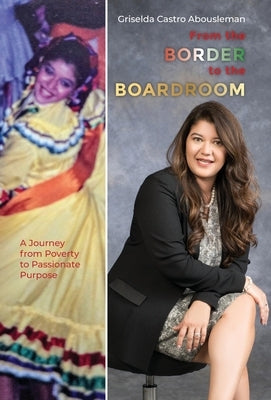 From the Border to the Boardroom: A Journey from Poverty to Passionate Purpose by Castro Abousleman, Griselda