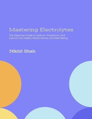 Mastering Electrolytes: The Essential Guide to Sodium, Potassium, and Calcium for Health, Performance, and Well-Being by Shah, Sony