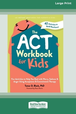 The ACT Workbook for Kids: Fun Activities to Help You Deal with Worry, Sadness, and Anger Using Acceptance and Commitment Therapy (16pt Large Print Fo by Black, Tamar D.