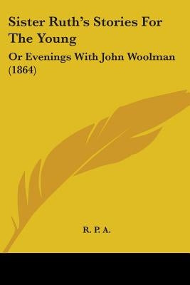 Sister Ruth's Stories For The Young: Or Evenings With John Woolman (1864) by R. P. a.