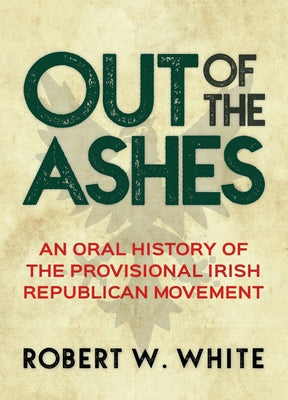 Out of the Ashes: An Oral History of Provisional Irish Republicanism by White, Robert W.