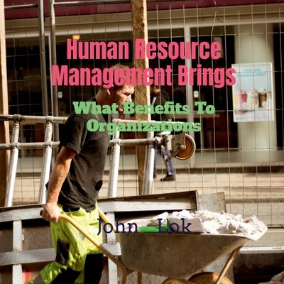 Human Resource Management Brings: What Benefits To Organizations by Lok, John