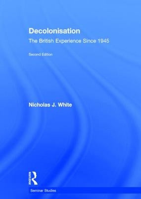 Decolonisation: The British Experience Since 1945 by White, Nicholas