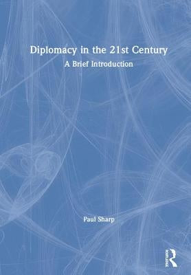 Diplomacy in the 21st Century: A Brief Introduction by Sharp, Paul