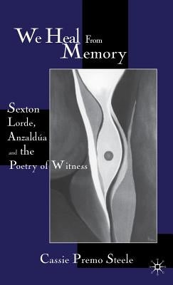 We Heal from Memory: Sexton, Corde, Anzaldua, and the Poetry of Witness by Steele, C.