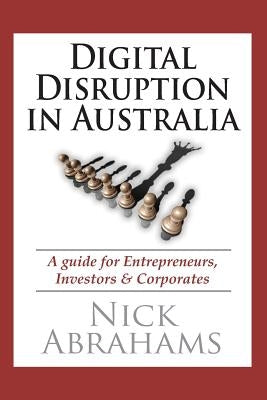 Digital Disruption in Australia: A Guide for Entrepreneurs, Investors & Corporates by Abrahams, Nick