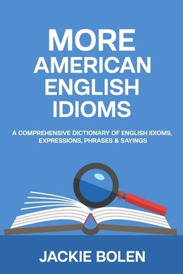 More American English Idioms: A Comprehensive Dictionary of English Idioms, Expressions, Phrases & Sayings by Bolen, Jackie