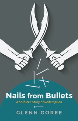 Nails from Bullets: A Soldier's Story of Redemption by Goree, Glenn