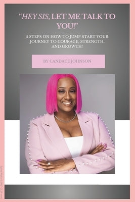"Hey Sis, Let Me Talk To You!': 5 Steps To Jumpstart Your Journey of Courage, Strength, and Growth! by Johnson, Candace