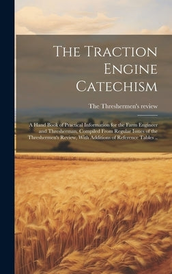 The Traction Engine Catechism; a Hand Book of Practical Information for the Farm Engineer and Thresherman, Compiled From Regular Issues of the Threshe by The Threshermen's Review