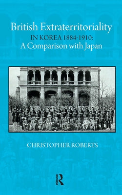 British Extraterritoriality in Korea 1884 - 1910: A Comparison with Japan by Roberts, Christoph
