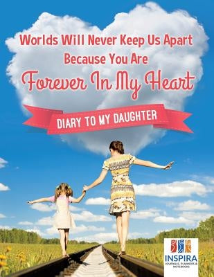 Worlds Will Never Keep Us Apart Because You Are Forever In My Heart Diary to My Daughter by Inspira Journals, Planners &. Notebooks