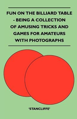 Fun on the Billiard Table - Being a Collection of Amusing Tricks and Games for Amateurs with Photographs by Stancliffe