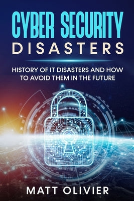 Cyber Security Disasters: History of It Disasters and How to Avoid Them in the Future by Olivier, Matt