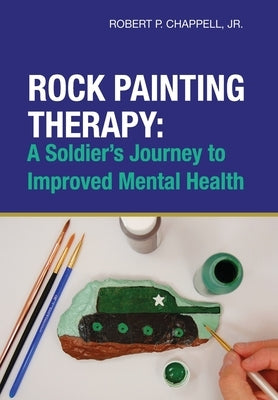 Rock Painting Therapy: A Soldier's Journey to Improved Mental Health by Chappell, Robert, Jr.