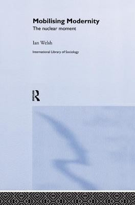 Mobilising Modernity: The Nuclear Moment by Welsh, Ian