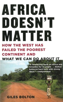 Africa Doesn't Matter: How the West Has Failed the Poorest Continent and What We Can Do about It by Bolton, Giles